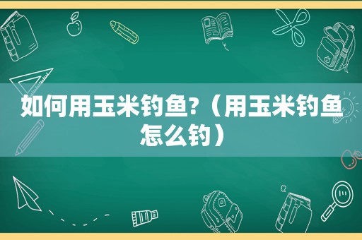 如何用玉米钓鱼?（用玉米钓鱼怎么钓）