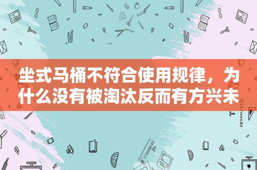 坐式马桶不符合使用规律，为什么没有被淘汰反而有方兴未艾之势？