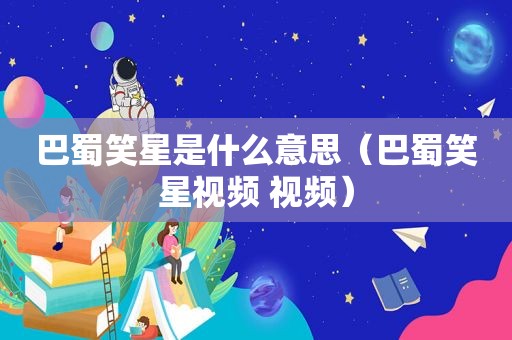 巴蜀笑星是什么意思（巴蜀笑星视频 视频）