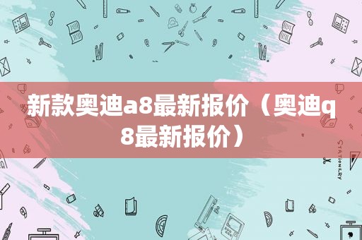 新款奥迪a8最新报价（奥迪q8最新报价）