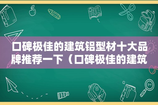 口碑极佳的建筑铝型材十大品牌推荐一下（口碑极佳的建筑铝型材十大品牌推荐）