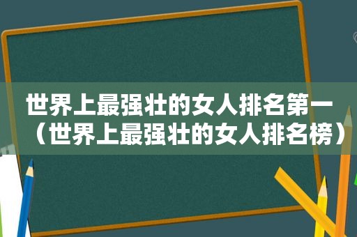 世界上最强壮的女人排名第一（世界上最强壮的女人排名榜）