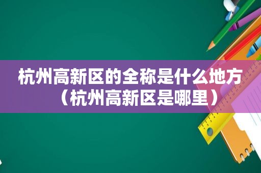 杭州高新区的全称是什么地方（杭州高新区是哪里）