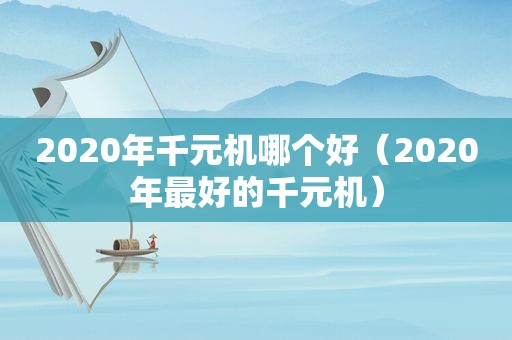 2020年千元机哪个好（2020年最好的千元机）