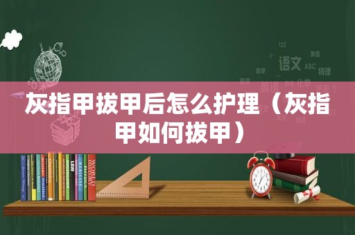 灰指甲拔甲后怎么护理（灰指甲如何拔甲）