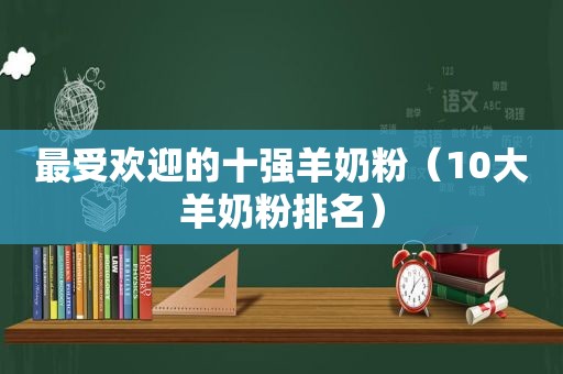 最受欢迎的十强羊奶粉（10大羊奶粉排名）