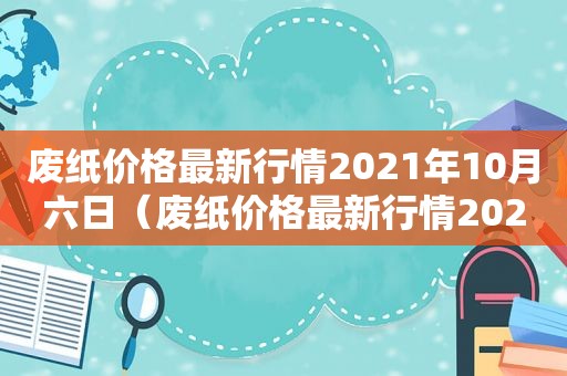 废纸价格最新行情2021年10月六日（废纸价格最新行情2021年）