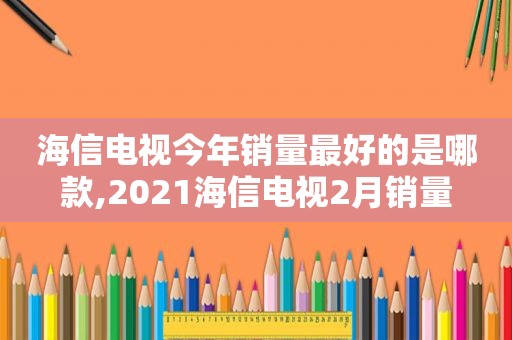 海信电视今年销量最好的是哪款,2021海信电视2月销量