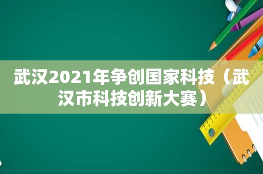 武汉2021年争创国家科技（武汉市科技创新大赛）