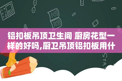 铝扣板吊顶卫生间 厨房花型一样的好吗,厨卫吊顶铝扣板用什么尺寸最好看