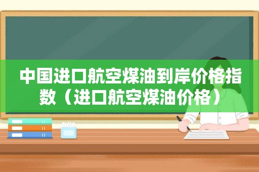 中国进口航空煤油到岸价格指数（进口航空煤油价格）