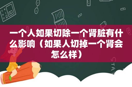 一个人如果切除一个肾脏有什么影响（如果人切掉一个肾会怎么样）