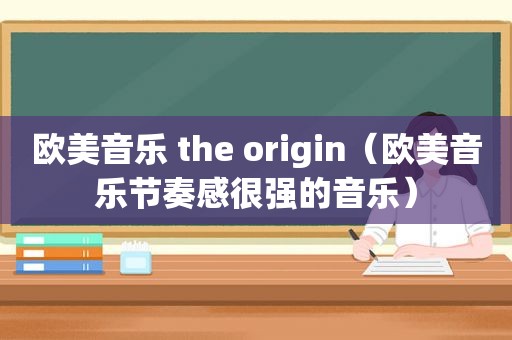 欧美音乐 the origin（欧美音乐节奏感很强的音乐）