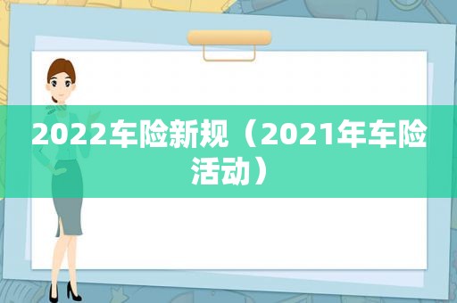 2022车险新规（2021年车险活动）