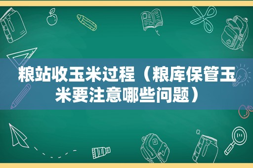 粮站收玉米过程（粮库保管玉米要注意哪些问题）