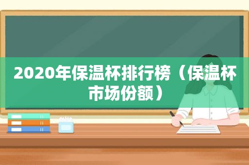 2020年保温杯排行榜（保温杯市场份额）