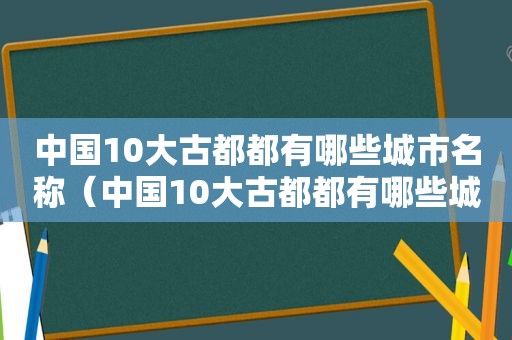 中国10大古都都有哪些城市名称（中国10大古都都有哪些城市名字）