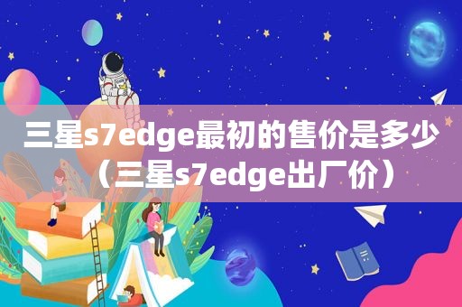 三星s7edge最初的售价是多少（三星s7edge出厂价）