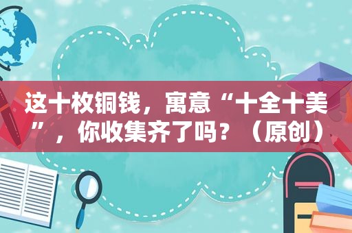 这十枚铜钱，寓意“十全十美”，你收集齐了吗？（原创）