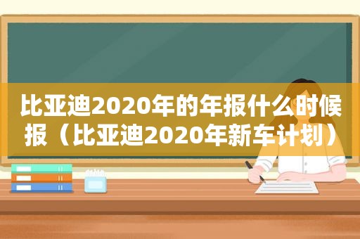 比亚迪2020年的年报什么时候报（比亚迪2020年新车计划）