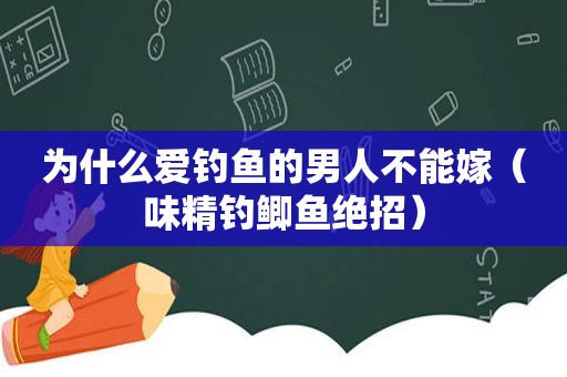 为什么爱钓鱼的男人不能嫁（味精钓鲫鱼绝招）