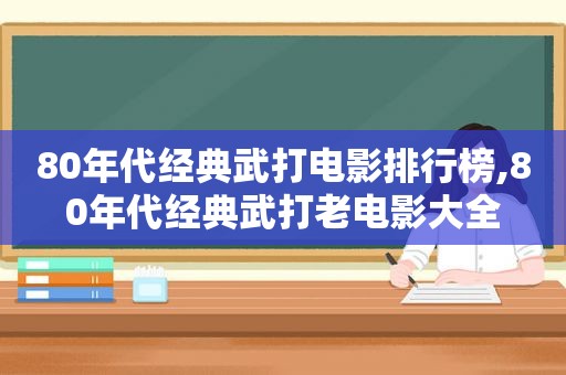 80年代经典武打电影排行榜,80年代经典武打老电影大全