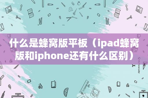 什么是蜂窝版平板（ipad蜂窝版和iphone还有什么区别）