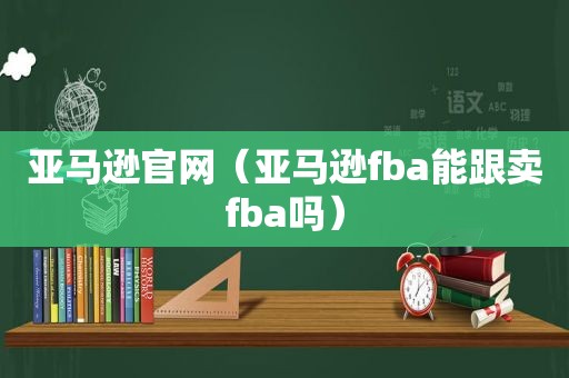 亚马逊官网（亚马逊fba能跟卖fba吗）