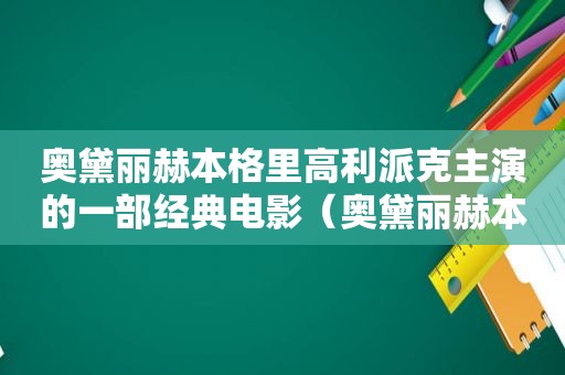 奥黛丽赫本格里高利派克主演的一部经典电影（奥黛丽赫本与派克的爱情故事）