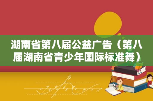 湖南省第八届公益广告（第八届湖南省青少年国际标准舞）