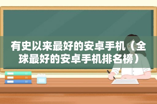 有史以来最好的安卓手机（全球最好的安卓手机排名榜）