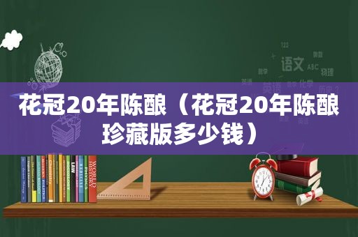 花冠20年陈酿（花冠20年陈酿珍藏版多少钱）