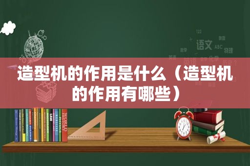 造型机的作用是什么（造型机的作用有哪些）