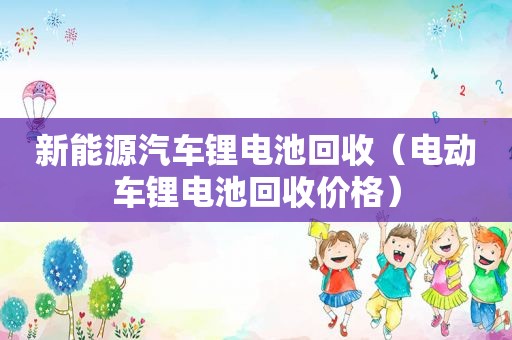 新能源汽车锂电池回收（电动车锂电池回收价格）