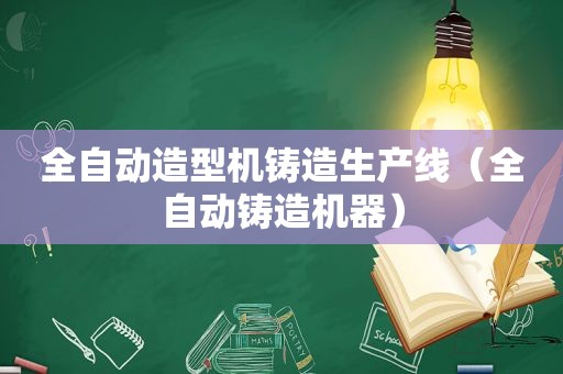 全自动造型机铸造生产线（全自动铸造机器）