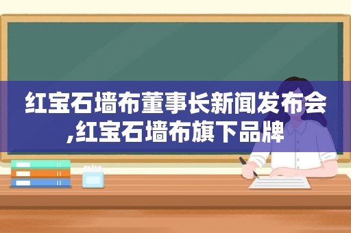 红宝石墙布董事长新闻发布会,红宝石墙布旗下品牌