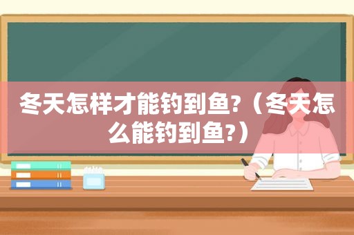 冬天怎样才能钓到鱼?（冬天怎么能钓到鱼?）