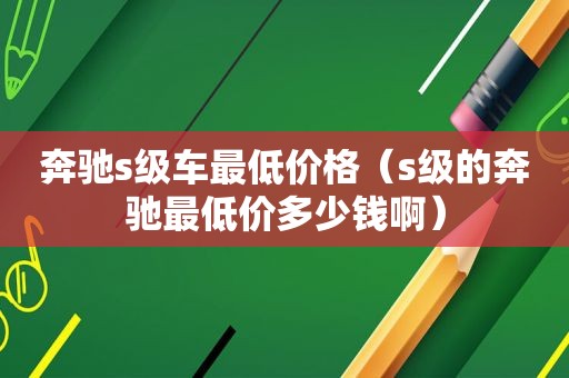 奔驰s级车最低价格（s级的奔驰最低价多少钱啊）