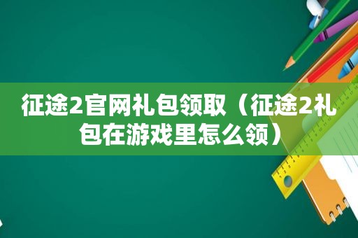 征途2官网礼包领取（征途2礼包在游戏里怎么领）