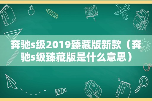 奔驰s级2019臻藏版新款（奔驰s级臻藏版是什么意思）