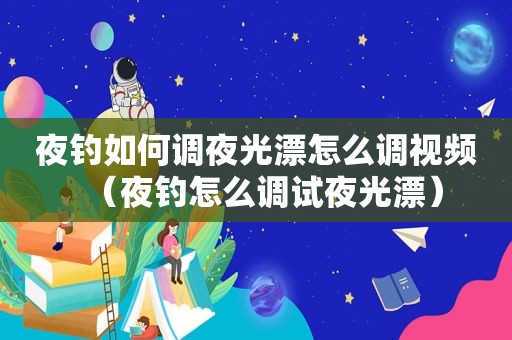 夜钓如何调夜光漂怎么调视频（夜钓怎么调试夜光漂）