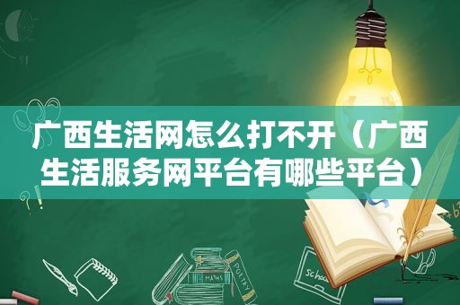 广西生活网怎么打不开（广西生活服务网平台有哪些平台）