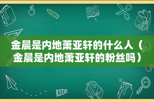 金晨是内地萧亚轩的什么人（金晨是内地萧亚轩的粉丝吗）