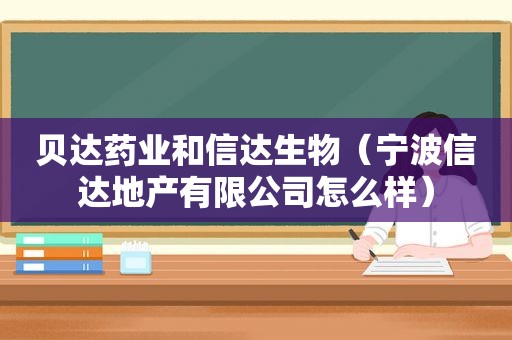 贝达药业和信达生物（宁波信达地产有限公司怎么样）