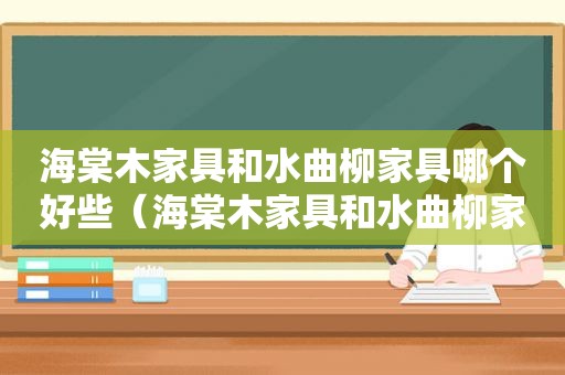 海棠木家具和水曲柳家具哪个好些（海棠木家具和水曲柳家具哪个好一点）