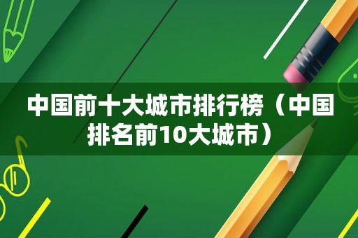 中国前十大城市排行榜（中国排名前10大城市）