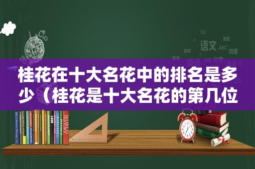 桂花在十大名花中的排名是多少（桂花是十大名花的第几位）