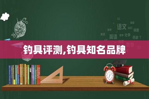 钓具评测,钓具知名品牌