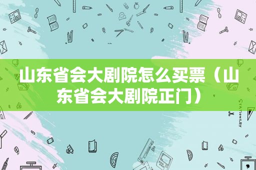 山东省会大剧院怎么买票（山东省会大剧院正门）