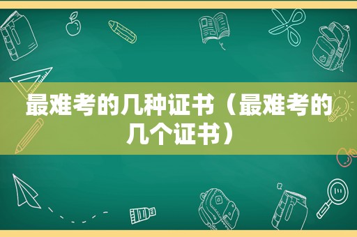 最难考的几种证书（最难考的几个证书）